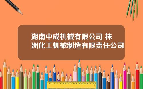 湖南中成机械有限公司 株洲化工机械制造有限责任公司