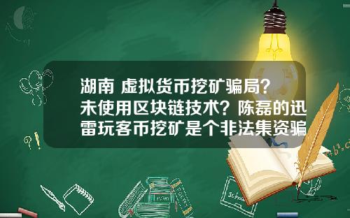 湖南 虚拟货币挖矿骗局？未使用区块链技术？陈磊的迅雷玩客币挖矿是个非法集资骗局吗？