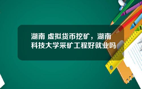 湖南 虚拟货币挖矿，湖南科技大学采矿工程好就业吗