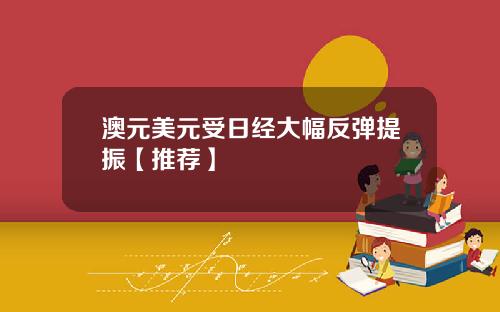 澳元美元受日经大幅反弹提振【推荐】