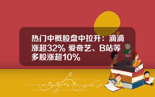 热门中概股盘中拉升：滴滴涨超32% 爱奇艺、B站等多股涨超10%