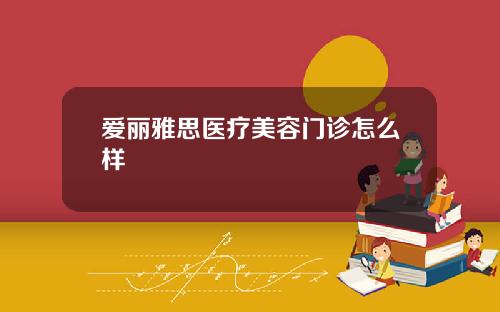 爱丽雅思医疗美容门诊怎么样