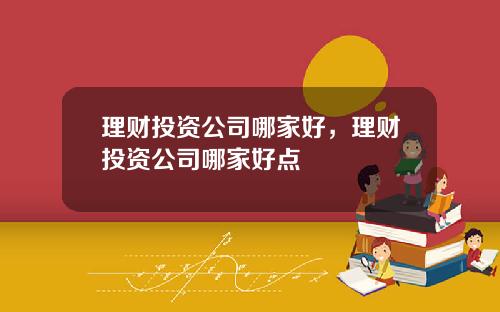 理财投资公司哪家好，理财投资公司哪家好点