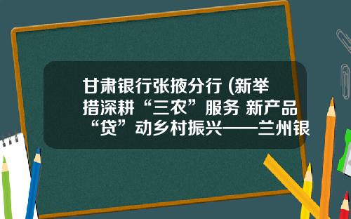 甘肃银行张掖分行 (新举措深耕“三农”服务 新产品“贷”动乡村振兴——兰州银行成功发放首笔“活体奶牛”抵押贷款)