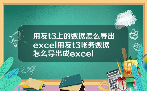 用友t3上的数据怎么导出excel用友t3帐务数据怎么导出成excel