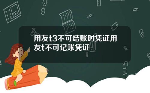 用友t3不可结账时凭证用友t不可记账凭证