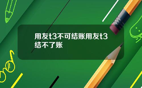用友t3不可结账用友t3结不了账