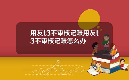 用友t3不审核记账用友t3不审核记账怎么办