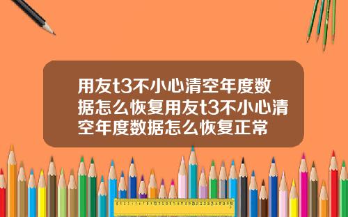 用友t3不小心清空年度数据怎么恢复用友t3不小心清空年度数据怎么恢复正常