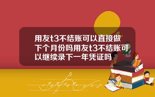 用友t3不结账可以直接做下个月份吗用友t3不结账可以继续录下一年凭证吗