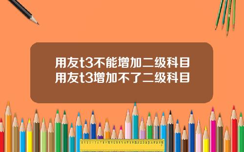 用友t3不能增加二级科目用友t3增加不了二级科目