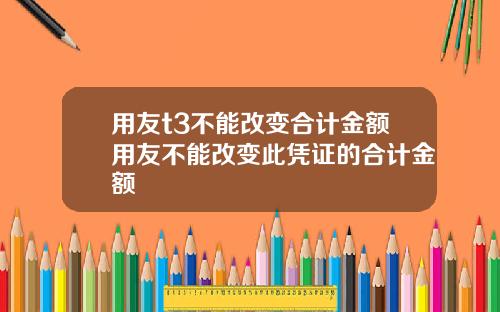 用友t3不能改变合计金额用友不能改变此凭证的合计金额