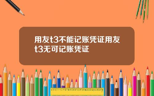 用友t3不能记账凭证用友t3无可记账凭证
