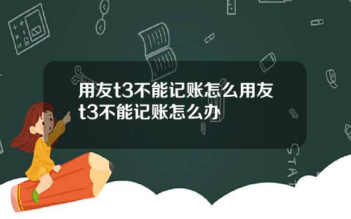 用友t3不能记账怎么用友t3不能记账怎么办