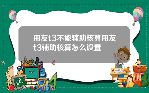 用友t3不能辅助核算用友t3辅助核算怎么设置