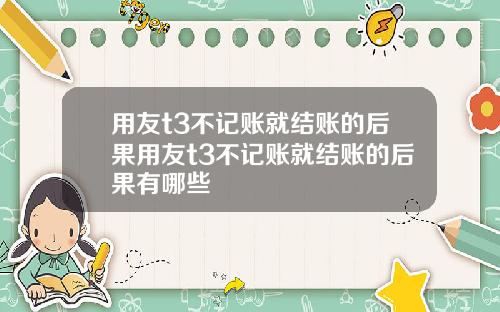 用友t3不记账就结账的后果用友t3不记账就结账的后果有哪些