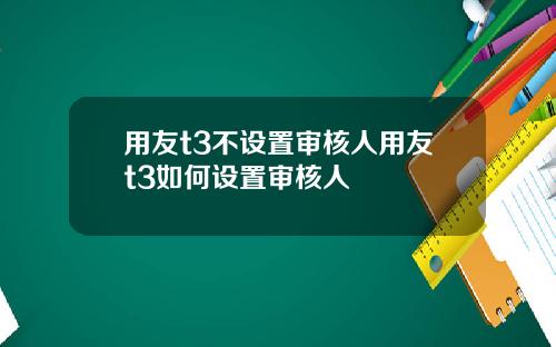 用友t3不设置审核人用友t3如何设置审核人
