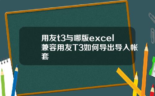 用友t3与哪版excel兼容用友T3如何导出导入帐套