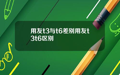 用友t3与t6差别用友t3t6区别