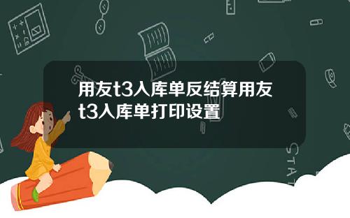 用友t3入库单反结算用友t3入库单打印设置