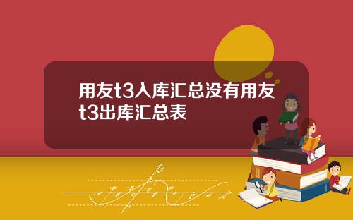 用友t3入库汇总没有用友t3出库汇总表
