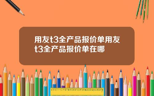 用友t3全产品报价单用友t3全产品报价单在哪