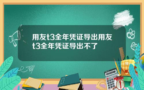 用友t3全年凭证导出用友t3全年凭证导出不了
