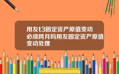 用友t3固定资产原值变动必须跨月吗用友固定资产原值变动处理