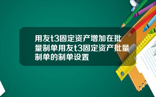 用友t3固定资产增加在批量制单用友t3固定资产批量制单的制单设置