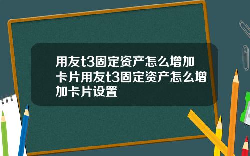 用友t3固定资产怎么增加卡片用友t3固定资产怎么增加卡片设置