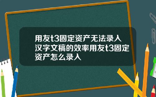 用友t3固定资产无法录入汉字文稿的效率用友t3固定资产怎么录入