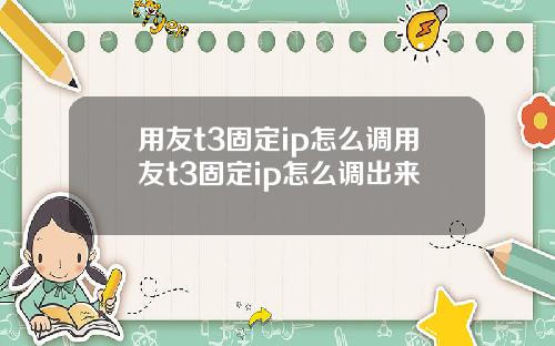用友t3固定ip怎么调用友t3固定ip怎么调出来
