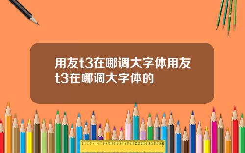 用友t3在哪调大字体用友t3在哪调大字体的