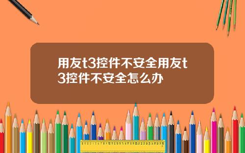用友t3控件不安全用友t3控件不安全怎么办