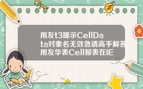 用友t3提示CellData对象名无效急请高手解答用友华表Cell报表在IE8下怎么不能使用啊