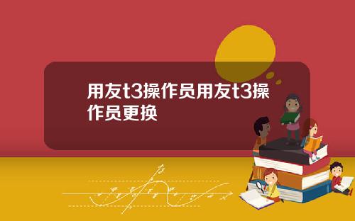 用友t3操作员用友t3操作员更换