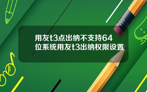 用友t3点出纳不支持64位系统用友t3出纳权限设置