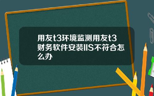 用友t3环境监测用友t3财务软件安装IIS不符合怎么办