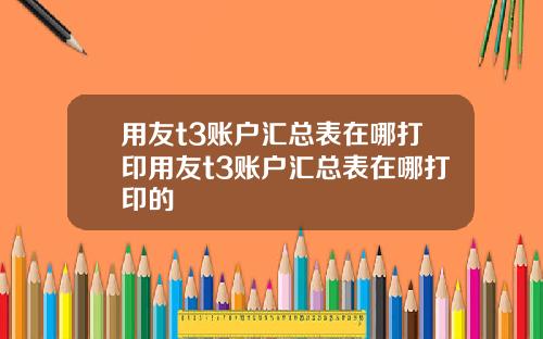 用友t3账户汇总表在哪打印用友t3账户汇总表在哪打印的