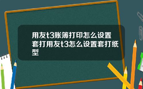 用友t3账簿打印怎么设置套打用友t3怎么设置套打纸型