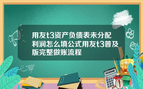 用友t3资产负债表未分配利润怎么填公式用友t3普及版完整做账流程