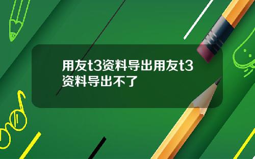 用友t3资料导出用友t3资料导出不了