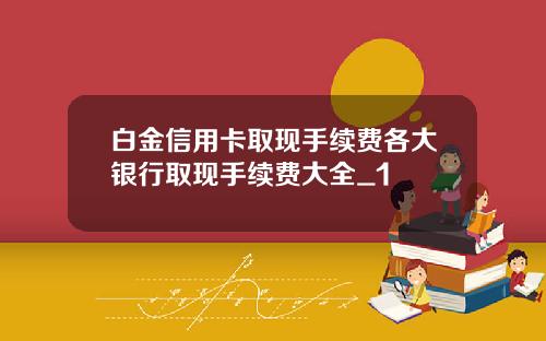白金信用卡取现手续费各大银行取现手续费大全_1