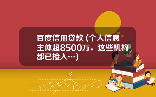 百度信用贷款 (个人信息主体超8500万，这些机构都已接入…)