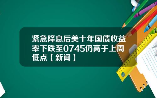 紧急降息后美十年国债收益率下跌至0745仍高于上周低点【新闻】