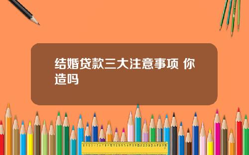 结婚贷款三大注意事项 你造吗