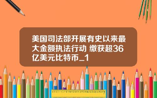 美国司法部开展有史以来最大金额执法行动 缴获超36亿美元比特币_1