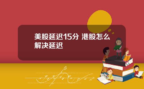 美股延迟15分 港股怎么解决延迟