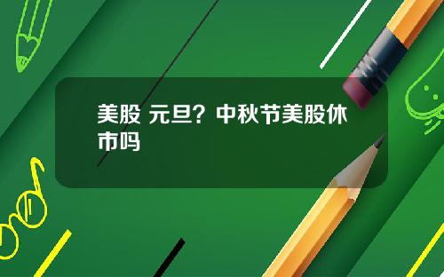 美股 元旦？中秋节美股休市吗