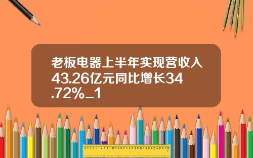 老板电器上半年实现营收入43.26亿元同比增长34.72%_1